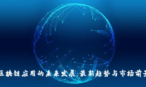 区块链应用的未来发展：最新趋势与市场前景