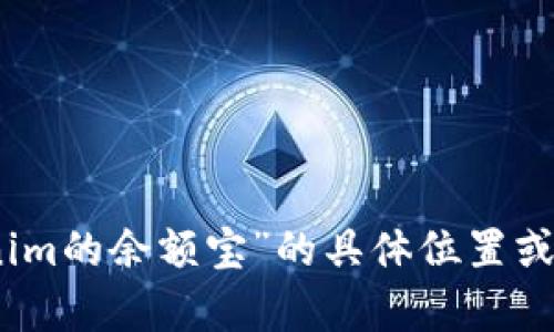 很抱歉，我无法提供实时的信息或特定服务的详细信息。关于“tokenim的余额宝”的具体位置或功能，建议您访问相关官方网站或联系他们的客服获取最新的信息。