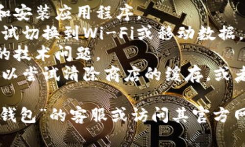 很抱歉，你遇到这类问题。如果“im钱包”的下载安装无法完成，可能有几种原因。以下是一些可能的解决方案，你可以尝试进行排查：

1. **检查设备兼容性**：确保你的手机或设备支持“im钱包”所需的操作系统版本。
2. **存储空间**：确保手机有足够的存储空间来下载和安装应用程序。
3. **网络连接**：检查你的网络连接是否稳定，可以尝试切换到Wi-Fi或移动数据。
4. **重新启动设备**：有时候重启设备能够解决临时的技术问题。
5. **应用商店问题**：如果你是通过应用商店下载，可以尝试清除商店的缓存，或者更新应用商店。

如果以上方法均未能解决你的问题，可能需要咨询“im钱包”的客服或访问其官方网站获取进一步帮助。希望能尽快帮助你解决这个问题！