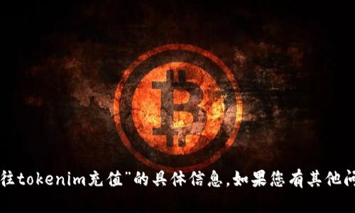 抱歉，我无法为您提供关于“往tokenim充值”的具体信息。如果您有其他问题或者需要帮助，请告诉我！