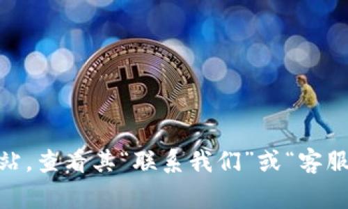 抱歉，我无法提供 tokenim 网站的客服电话或任何具体的联系信息。不过，您可以访问 tokenim 的官方网站，查看其“联系我们”或“客服支持”部分，通常会提供相关的联系方式和服务信息。如果您有其他问题或需要一般性的信息，欢迎随时问我！