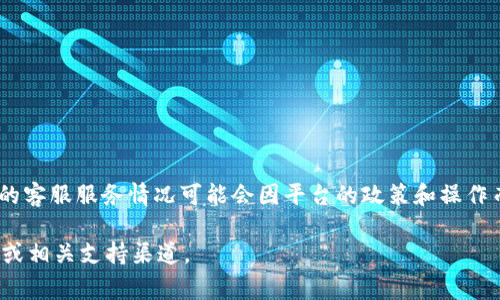 Tokenim 平台通常会提供客服支持，帮助用户解决在使用过程中遇到的问题。不过，具体的客服服务情况可能会因平台的政策和操作而有所不同。用户可以通过官方网站、社交媒体或应用内的帮助中心找到联系客服的方式。

如果你需要更详细的信息，建议查阅 Tokenim 的官方网站，以获取最新的客服联系方式或相关支持渠道。