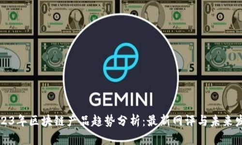 2023年区块链产品趋势分析：最新网评与未来发展