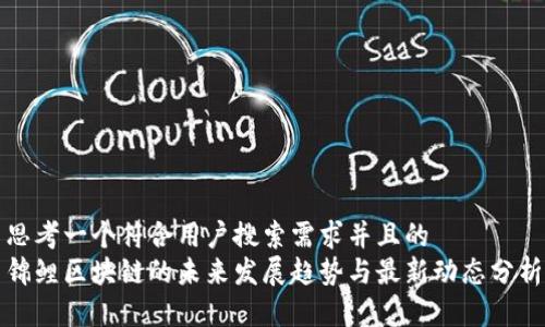 思考一个符合用户搜索需求并且的  
锦鲤区块链的未来发展趋势与最新动态分析
