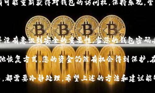 如果您忘记了Tokenim钱包的密码，下面是一些恢复或找回钱包的步骤和建议。请注意：在任何情况下，确保您的设备安全，避免受到恶意软件或黑客的侵害。

1. 使用备份助记词恢复钱包

首先，如果您在创建Tokenim钱包时备份了助记词（通常是12到24个英文单词的组合），那么使用这些助记词可以轻松恢复您的钱包。确保在安全的环境中操作，避免他人看到您的助记词。

要恢复钱包，请按照以下步骤操作：
ul
  li打开Tokenim钱包应用程序。/li
  li选择“恢复钱包”或“导入钱包”的选项。/li
  li输入您的助记词，确保每个单词的拼写和顺序都是正确的。/li
  li一旦成功输入，您将能够访问您的钱包及其内容。/li
/ul

2. 使用密码重置功能

如果Tokenim钱包提供密码重置功能，您可以尝试通过该功能找回密码。通常需要验证身份，例如使用绑定的邮箱或手机号码。

具体步骤可能如下：
ul
  li打开Tokenim钱包应用程序。/li
  li点击“忘记密码？”链接。/li
  li输入与您的钱包关联的邮箱地址或手机号码。/li
  li按照收到的邮件或短信中的指示进行操作。/li
/ul

3. 联系Tokenim客服

如果您没有助记词，也无法通过密码重置功能找回您的密码，最后的选择是联系Tokenim的官方客服团队。他们会根据您的情况提供进一步的帮助。

您可以通过Tokenim的网站找到客服联系方式，通常会有邮箱、在线聊天或电话支持的选项。在联系他们时，保持冷静和耐心，同时提供您能提供的所有信息以便他们能够快速找到您的帐户。

4. 避免常见的错误

在尝试找回密码的过程中，很多人会犯一些常见的错误，这可能导致无法成功恢复钱包。以下是一些需要避免的情况：
ul
  listrong输入错误：/strong 无论是助记词还是邮箱地址，确认您输入的内容是完全正确的。/li
  listrong安全环境：/strong 确保您在安全可靠的设备上进行恢复，避免在公共Wi-Fi或不受信的设备上操作。/li
  listrong不共享个人信息：/strong 不要在社交媒体或非安全的地方共享您的助记词或个人信息，以免被窃取。/li
/ul

5. 如何保护您的钱包安全

保护您的Tokenim钱包不仅关乎密码，还需要采取全方位的安全措施。以下是一些建议：
ul
  listrong定期备份：/strong 确保您定期备份助记词和钱包信息，并保存在安全的地方。/li
  listrong启用双重验证：/strong 如果Tokenim提供双重身份验证功能，请务必启用，以增加额外的安全性。/li
  listrong保持软件更新：/strong 定期更新您的钱包应用程序，以确保您拥有最新的安全补丁和功能。/li
/ul

可能相关问题

问题1：我可以恢复我的钱包吗？

真心觉得这个问题是许多用户非常关心的，尤其是当钱包里有重要资产时。恢复钱包的可能性主要取决于您是否备份了助记词，如果没有备份，那恢复的机会较小。

但如果您能够通过客服获得帮助，或者使用一些安全工具，那么您还是有可能重新获得对钱包的访问权。保持乐观，尝试多种恢复方法，不放弃任何机会。

问题2：我的资金会安全无忧吗？

谈到资金的安全问题，真的让人有点遗憾的是，很多用户在操作过程中并没有意识到安全的重要性。当您的钱包密码丢失时，您的资产可能暂时无法访问，这让人倍感压力与焦虑。

不过，如果您在遗忘密码后及时采取补救措施，比如联系客服，或使用其他恢复方式，您的资金仍然有机会得到保护。在此期间，建议您学习更多关于加密货币安全知识，以避免未来的风险。

总结来说，无论是忘记Tokenim钱包密码，还是在寻找解决方案的过程中，都需要冷静处理。希望上述的方法和建议能够帮助您找回访问权限，同时在未来保护好您的数字资产。