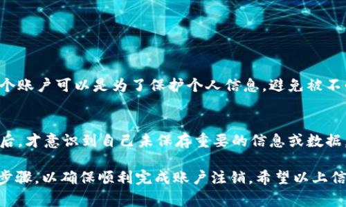 注销 Tokenim 账户通常需要遵循特定的步骤。以下是一个大致的指南，帮助你完成账户注销的过程：

### 第一步：登录你的账户
首先，你需要访问 Tokenim 的官方网站，然后使用你的用户名和密码登录你的账户。这是进行账户修改或注销的前提。

### 第二步：访问账户设置
登录后，寻找“账户设置”或“账户管理”的选项。这个部分通常在网页的右上角，可能会在你的个人资料图标下。

### 第三步：查找注销或删除账户的选项
在账户设置页面中，浏览各类设置，寻找“注销账户”或“删除账户”的链接。这通常位于隐私或安全设置部分。有些平台将此选项放在较为隐蔽的位置。

### 第四步：确认你的身份
为了保护你的账户安全，Tokenim 可能会要求你进行身份验证。这可能包括输入密码、验证电子邮件或手机消息中的验证码。请按照指示完成身份确认。

### 第五步：阅读相关条款
在你选择注销账户之前，系统可能会要求你阅读相关条款和条件，了解注销后可能对你造成的影响，如无法恢复账户、失去交易记录等。请认真阅读，以免发生意外。

### 第六步：提交注销请求
完成身份验证后，按照指示确认注销请求。一旦确认，请记住这一过程通常是不可逆的，注销后你将无法再次访问账户及相关信息。

### 第七步：检查确认邮件
在提交注销请求后，请留意你的电子邮件。Tokenim 可能会发送确认邮件，告知你注销流程的状态。有时，系统会让你点击链接以最终确认注销。

### 常见问题解答

#### h4问题1：为什么要注销我的 Tokenim 账户？/h4
注销账户的原因多种多样。或许是因为你已经不再使用该平台的服务，或者是因为你对平台的某些功能不满意。总之，注销一个账户可以是为了保护个人信息，避免被不必要的信息骚扰，这不失为一种聪明的选择。真心觉得，尤其是在这个信息透明度不足的时代，保护自己的隐私是十分重要的。

#### h4问题2：注销账户后是否可以恢复？/h4
许多平台一旦注销账户后，相关数据是不可恢复的。你需要非常确定你已经做好了注销的决策。有点遗憾的是，有些人在注销后，才意识到自己未保存重要的信息或数据。因此，在注销之前，请确保备份所有重要资料。

总结起来，注销 Tokenim 账户是一个涉及多个步骤的过程。虽然步骤看似繁琐，但实际操作起来并不复杂。请仔细遵循以上步骤，以确保顺利完成账户注销。希望以上信息能对你有所帮助！如果在过程中有任何疑问，可以随时向 Tokenim 的客服团队寻求帮助。