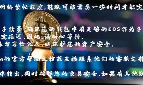 要将Tokenim钱包中的EOS转移到其他钱包或交易所，可以按照以下步骤进行操作：

### 第一步：打开Tokenim钱包
首先，您需要确保已经下载并安装了Tokenim钱包，并且您能顺利登录到您的钱包账户。

### 第二步：检查EOS余额
在您的Tokenim钱包主界面上，查看您的EOS余额，以确保您有足够的EOS可以转出。

### 第三步：选择转账选项
在Tokenim钱包的菜单中，找到“转账”或“发送”选项。通常在主页面或者菜单栏都能找到。

### 第四步：填写转账信息
在转账界面，您需要填写以下信息：
- **接收地址**：输入您要转入的其他钱包或交易所的EOS地址。请务必仔细检查地址，确保没有输入错误。
- **转账金额**：输入您希望转出的EOS数量。

### 第五步：确认转账
在填完上述信息后，系统通常会显示转账的汇总信息，包括接收地址、金额以及交易费用。请仔细检查这些信息，确认无误后，点击“确认”或“发送”。

### 第六步：完成转账
一旦确认，Tokenim钱包会处理您的转账事务。根据网络繁忙程度，转账可能需要一些时间才能完成。您可以在钱包中查看交易记录以确认转账状态。

### 其他注意事项
- **交易手续费**：请注意，转账时可能会产生交易手续费，确保您的钱包中有足够的EOS作为手续费。
- **网络拥堵**：在网络高峰期，转账可能会受到一定延迟，因此，请耐心等待。
- **安全性**：确保您的Tokenim钱包密码强大且未分享给他人，以保护您的资产安全。

如果在转账过程中遇到任何问题，可以参考Tokenim的官方帮助文档或直接联系他们的客服支持。

这些步骤可以帮助您顺利地将EOS从Tokenim钱包中转出，同时确保您的交易安全。如果有其他疑问，随时欢迎您提出！