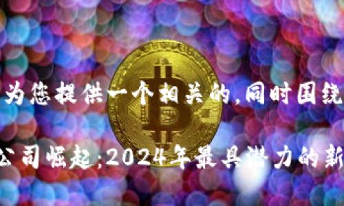 在这里，我将为您提供一个相关的，同时围绕该构建内容。

区块链创业公司崛起：2024年最具潜力的新兴企业