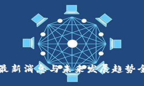 区块链最新消息与未来发展趋势全面解读