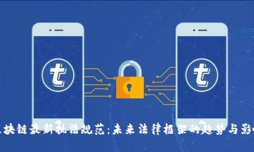 区块链最新执法规范：未来法律框架的趋势与影响