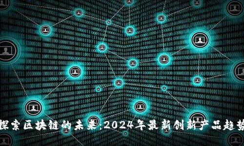 探索区块链的未来：2024年最新创新产品趋势