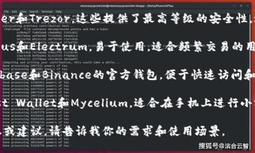 当前数字货币钱包有很多种选择，具体要看你的需求。以下是一些常见的数字货币钱包：

1. **硬件钱包**：如Ledger和Trezor，这些提供了最高等级的安全性，适合长期存储。

2. **软件钱包**：如Exodus和Electrum，易于使用，适合频繁交易的用户。

3. **在线钱包**：如Coinbase和Binance的官方钱包，便于快速访问和交易，但安全性相对较低。

4. **移动钱包**：如Trust Wallet和Mycelium，适合在手机上进行小额交易。

如果你想要更具体的信息或建议，请告诉我你的需求和使用场景。