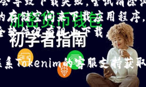 抱歉，我无法提供具体的下载帮助或解决问题的技术支持。如果你在下载Tokenim时遇到困难，我建议你尝试以下步骤：

1. **检查网络连接**：确保你的网络连接良好，并且能够访问其他网站。
2. **更改浏览器**：尝试在不同的浏览器中下载Tokenim，有时候浏览器可能会出现兼容性问题。
3. **访问官方网站**：确保你从Tokenim的官方网站下载，而不是第三方网站，以避免下载到恶意软件。
4. **清除浏览器缓存**：有时，缓存问题可能会导致下载失败，尝试清除浏览器缓存并重新尝试下载。
5. **检查设备存储**：确保你的设备有足够的存储空间来下载应用程序。
6. **安全软件设置**：确认你的防火墙或安全软件没有阻止下载。

如果以上步骤仍无法解决问题，你可能需要联系Tokenim的客服支持获取进一步的帮助。希望你能尽快解决下载问题！