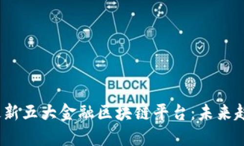 2023年最新五大金融区块链平台：未来趋势与发展