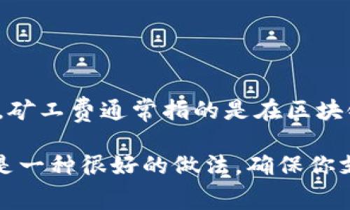 根据我截至2023年10月的知识，Tokenim的具体矿工费用可能会有所变化，取决于多种因素，包括网络状况、交易量和具体的服务或平台。矿工费通常指的是在区块链网络上进行交易时，用户需要支付给矿工的费用，以便他们处理和确认交易。不同的区块链和不同的交易平台可能会有不同的费用结构。

为了了解最新的Tokenim矿工费用，我建议访问Tokenim的官方网站或相关的区块链论坛，获取最新信息。在交易时查看确认的矿工费也是一种很好的做法，确保你支付的费用符合网络的实际需求。如果有其他相关问题或需要帮助的地方，请告诉我！