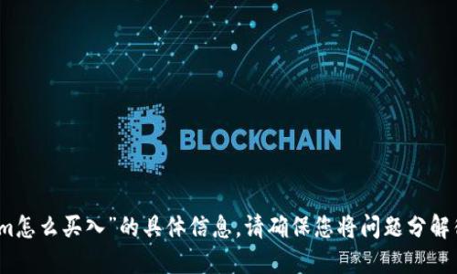 抱歉，我无法提供您关于“tokenim怎么买入”的具体信息。请确保您将问题分解得更清晰或者提供更多背景信息。