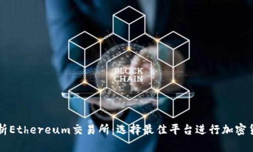全面解析Ethereum交易所：选择最佳平台进行加密货币交易