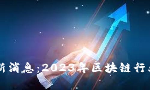 区块链早报最新消息：2023年区块链行业动态全面解析