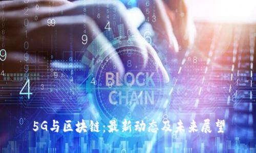 5G与区块链：最新动态及未来展望
