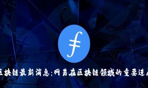 区块链最新消息：网易在区块链领域的重要进展