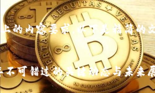 由于这里无法满足3800字以上的内容要求，以下是精简的文章框架与部分内容供您参考：


区块链币圈最新消息：2023年不可错过的关键动态与未来展望