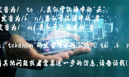 “tokenim”这个词在英语中的读音可以分解为以下几个部分： 

- “to”发音为/ˈtoʊ/，类似于汉语中的“头”。
- “ken”发音为/kɛn/，类似于汉语中的“肯”。
- “im”发音为/ɪm/，类似于汉语中的“音”。

综合起来，“tokenim”的发音可以近似为/ˈtoʊ.kɛn.ɪm/。

如果您有其他问题或者需要进一步的信息，请告诉我！