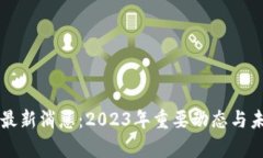 区块链市场最新消息：2023年重要动态与未来趋势