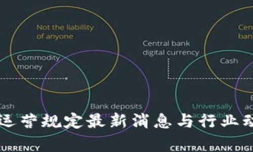 区块链运营规定最新消息与行业动态分析