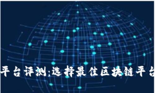 区块链平台评测：选择最佳区块链平台的指南