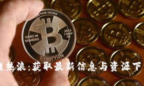 区块链热浪：获取最新信息与资源下载指南