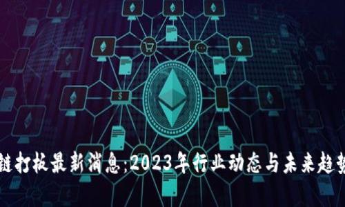 区块链打板最新消息：2023年行业动态与未来趋势分析