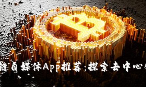 2023年最新区块链自媒体App推荐：探索去中心化内容创作新领域