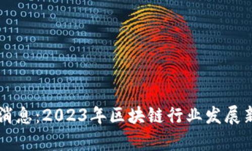 唐宁区块链最新消息：2023年区块链行业发展新趋势与动态分析