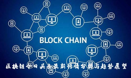 区块链今日头条最新行情分析与趋势展望