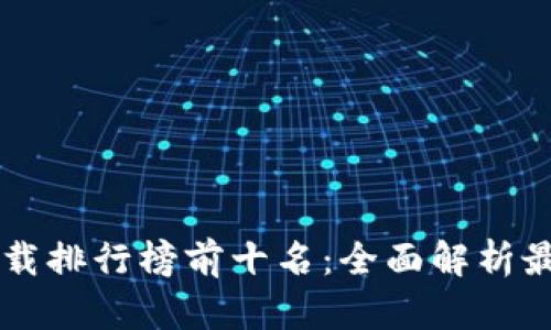 2023年区块链app下载排行榜前十名：全面解析最受欢迎的区块链应用