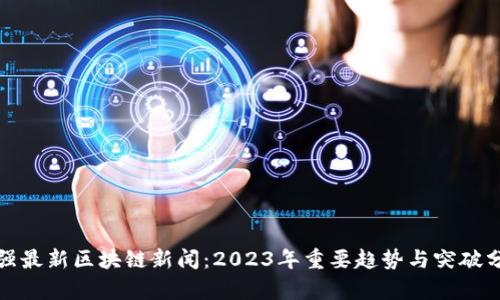 最强最新区块链新闻：2023年重要趋势与突破分析