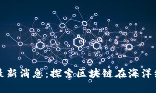 海水区块链最新消息：探索区块链在海洋经济中的应用