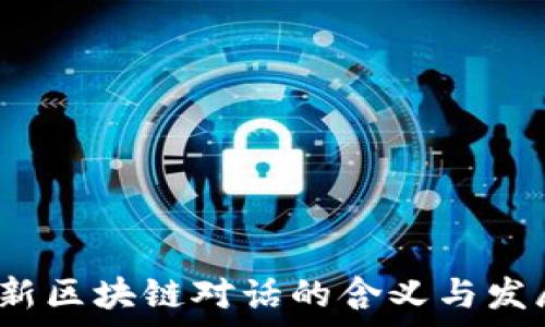   
2023年最新区块链对话的含义与发展趋势解析