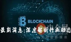 区块链维度最新消息：深度解析行业动态与未来