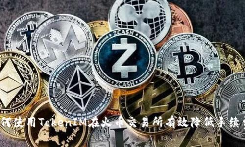 如何使用TokenIM在火币交易所有效降低手续费？