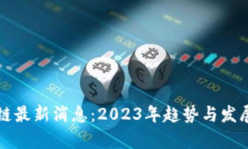 洞悉区块链最新消息：2023年趋势与发展前景分析
