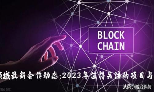 区块链领域最新合作动态：2023年值得关注的项目与合作分析