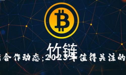 区块链领域最新合作动态：2023年值得关注的项目与合作分析