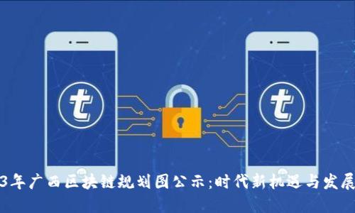 2023年广西区块链规划图公示：时代新机遇与发展蓝图