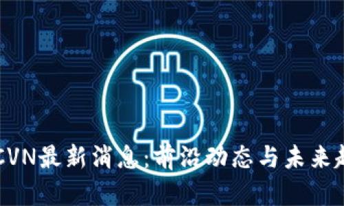 区块链CVN最新消息：前沿动态与未来趋势分析