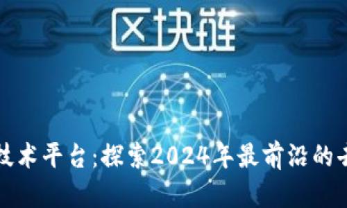 最新区块链技术平台：探索2024年最前沿的去中心化技术