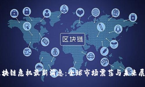 区块链危机最新消息：全球市场震荡与未来展望