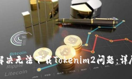 如何解决无法下载Tokenim2问题：详尽指南