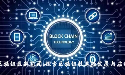 北京区块链最新新闻：探索区块链技术的发展与应用趋势